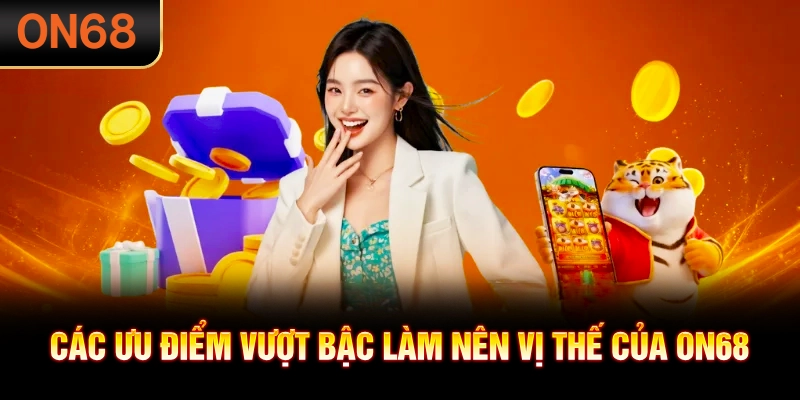 Các ưu điểm vượt bậc làm nên vị thế của ON68