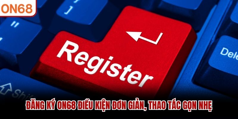 Đăng ký ON68 điều kiện đơn giản, thao tác gọn nhẹ