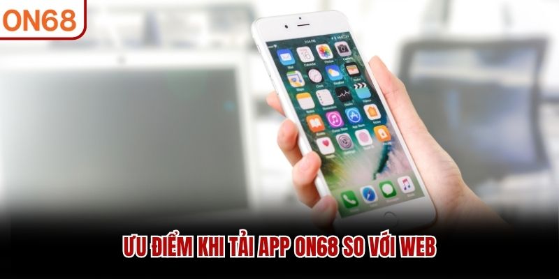 Ưu điểm khi tải app ON68 so với web