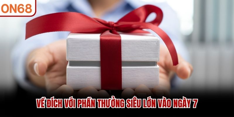 Về đích với phần thưởng siêu lớn vào ngày 7